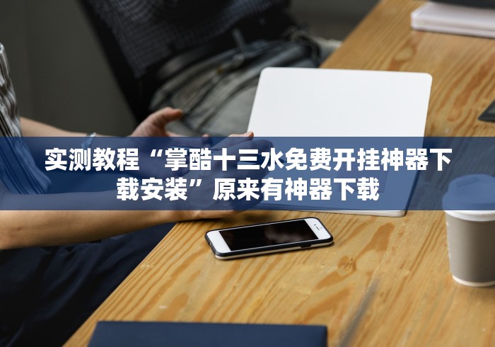 实测教程“掌酷十三水免费开挂神器下载安装”原来有神器下载