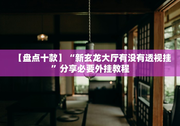 【盘点十款】“新玄龙大厅有没有透视挂”分享必要外挂教程