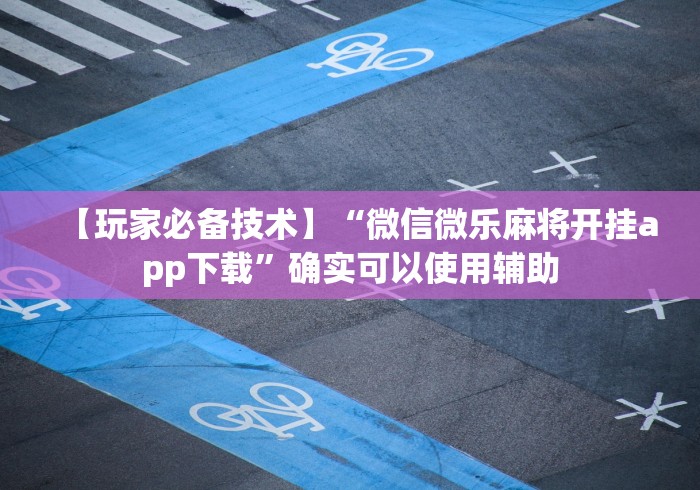 【玩家必备技术】“微信微乐麻将开挂app下载	”确实可以使用辅助