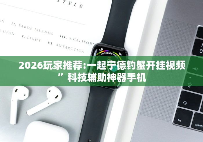 2026玩家推荐:一起宁德钓蟹开挂视频”科技辅助神器手机