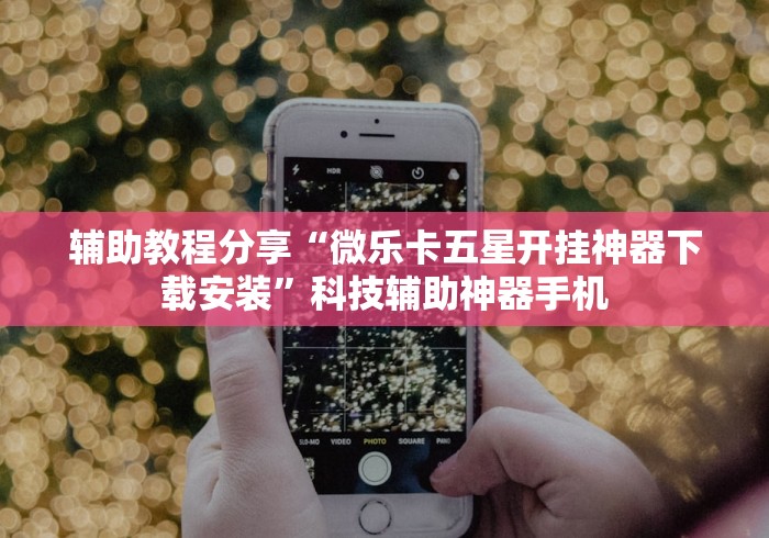 辅助教程分享“微乐卡五星开挂神器下载安装”科技辅助神器手机