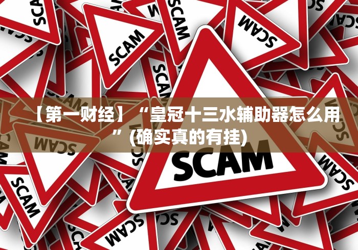 【第一财经】“皇冠十三水辅助器怎么用”(确实真的有挂)