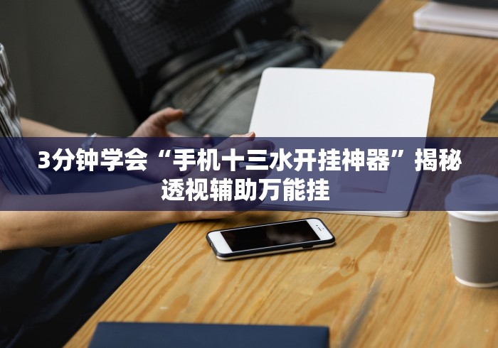 3分钟学会“手机十三水开挂神器”揭秘透视辅助万能挂 