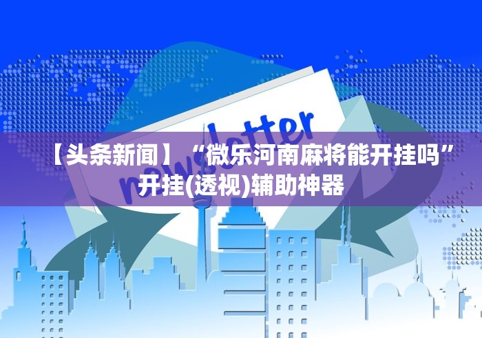 【头条新闻】“微乐河南麻将能开挂吗”开挂(透视)辅助神器