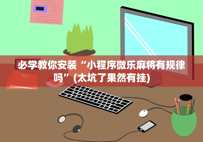 必学教你安装“小程序微乐麻将有规律吗”(太坑了果然有挂)