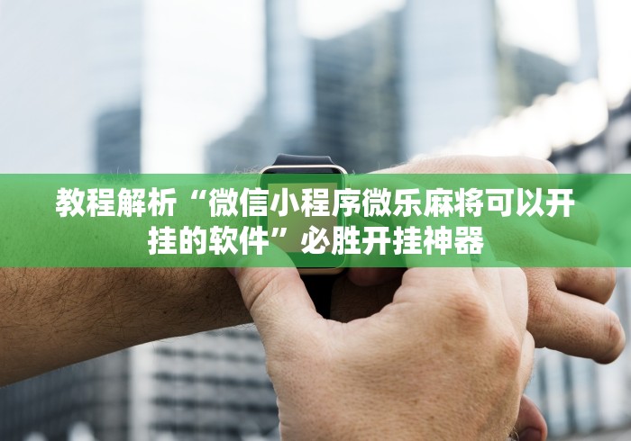 教程解析“微信小程序微乐麻将可以开挂的软件	”必胜开挂神器