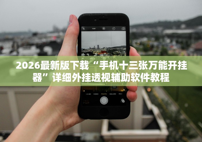 2026最新版下载“手机十三张万能开挂器”详细外挂透视辅助软件教程