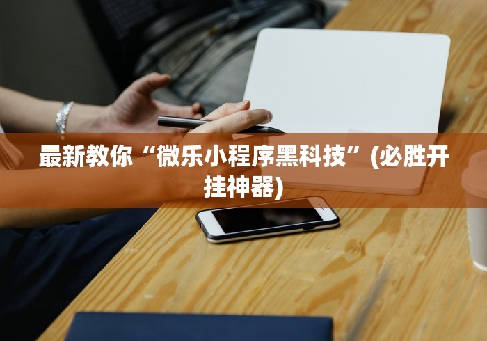 最新教你“微乐小程序黑科技	”(必胜开挂神器)