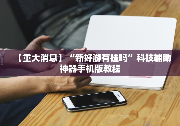 【重大消息】“新好游有挂吗”科技辅助神器手机版教程