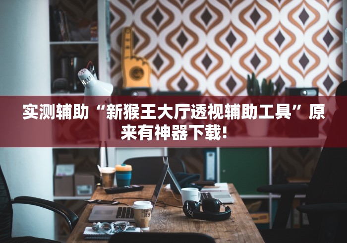 实测辅助“新猴王大厅透视辅助工具”原来有神器下载!
