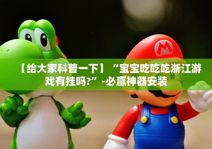 【给大家科普一下】“宝宝吃吃吃浙江游戏有挂吗?	”-必赢神器安装