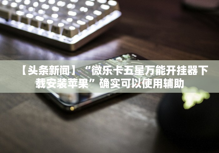 【头条新闻】“微乐卡五星万能开挂器下载安装苹果”确实可以使用辅助