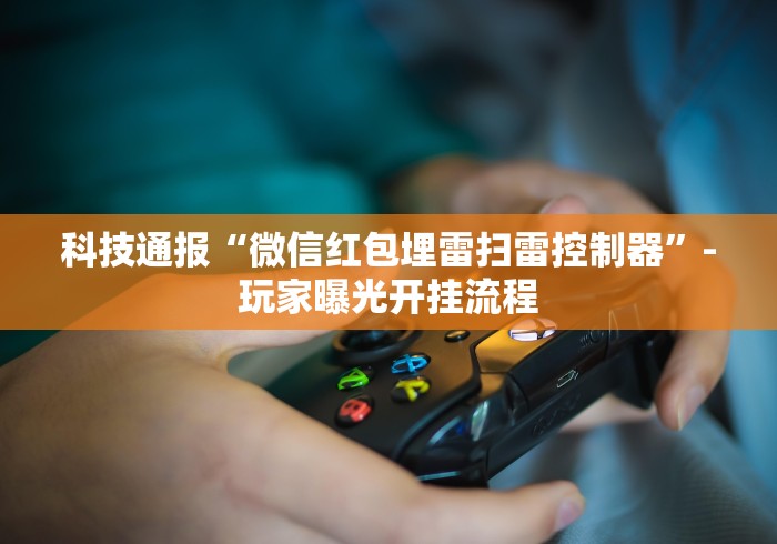 科技通报“微信红包埋雷扫雷控制器”-玩家曝光开挂流程