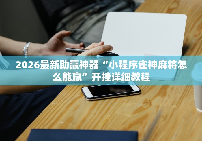 2026最新助赢神器“小程序雀神麻将怎么能赢”开挂详细教程