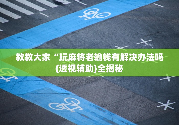 教教大家“玩麻将老输钱有解决办法吗{透视辅助}全揭秘