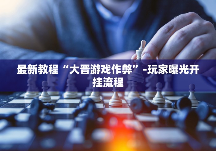 最新教程“大晋游戏作弊	”-玩家曝光开挂流程