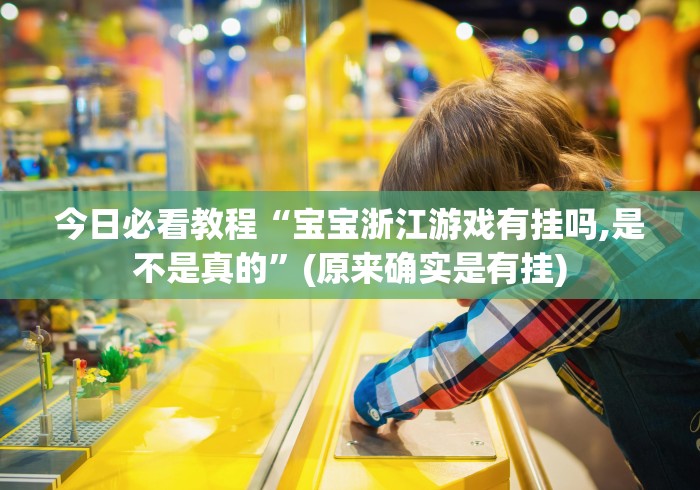 今日必看教程“宝宝浙江游戏有挂吗,是不是真的”(原来确实是有挂)