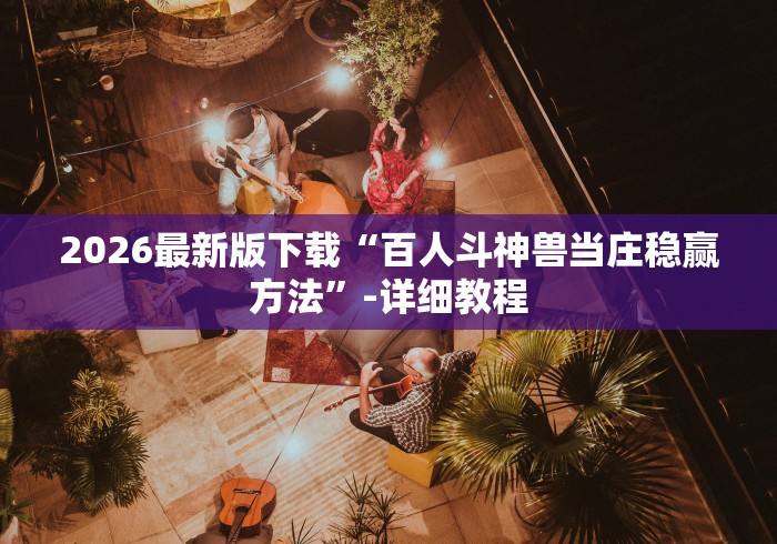 2026最新版下载“百人斗神兽当庄稳赢方法	”-详细教程