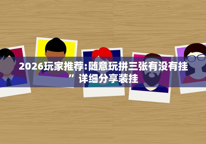2026玩家推荐:随意玩拼三张有没有挂	”详细分享装挂