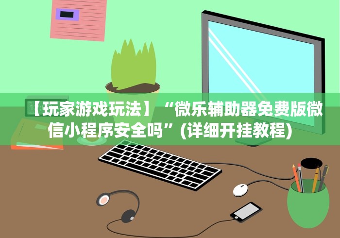 【玩家游戏玩法】“微乐辅助器免费版微信小程序安全吗”(详细开挂教程)