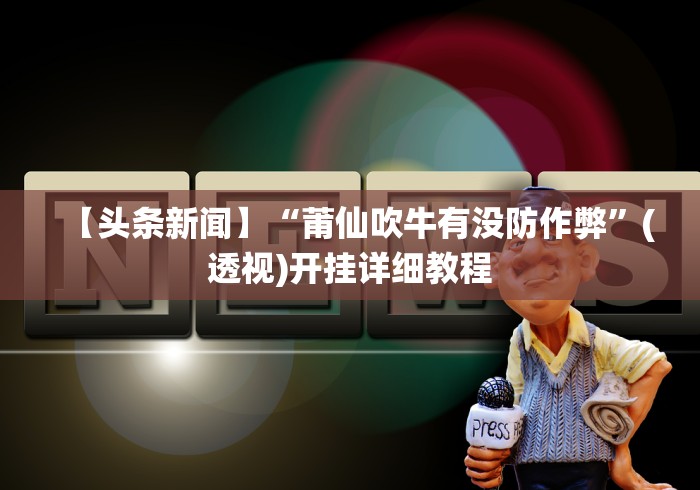 【头条新闻】“莆仙吹牛有没防作弊”(透视)开挂详细教程