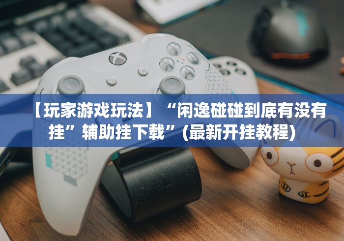 【玩家游戏玩法】“闲逸碰碰到底有没有挂	”辅助挂下载”(最新开挂教程)