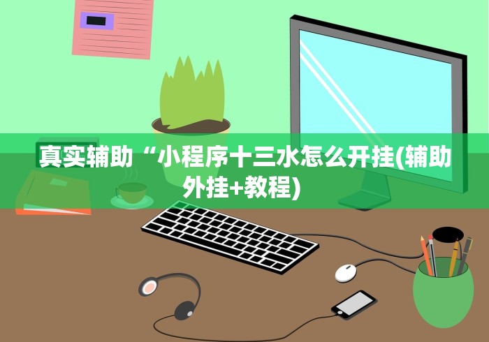 真实辅助“小程序十三水怎么开挂(辅助外挂+教程) 真实辅助“小程序十三水怎么开挂(辅助外挂+教程)