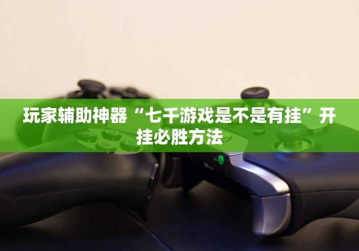 玩家辅助神器“七千游戏是不是有挂	”开挂必胜方法