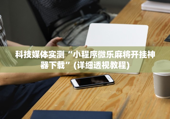 科技媒体实测“小程序微乐麻将开挂神器下载”(详细透视教程)