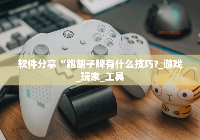 软件分享“跑胡子牌有什么技巧?_游戏_玩家_工具 软件分享“跑胡子牌有什么技巧?_游戏_玩家_工具