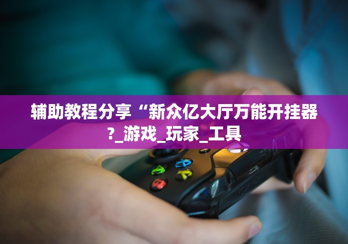 辅助教程分享“新众亿大厅万能开挂器?_游戏_玩家_工具 辅助教程分享“新众亿大厅万能开挂器?_游戏_玩家_工具