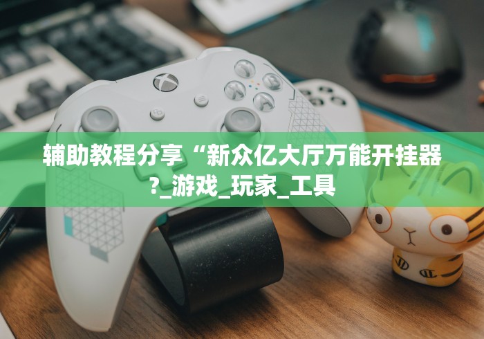 辅助教程分享“新众亿大厅万能开挂器?_游戏_玩家_工具 辅助教程分享“新众亿大厅万能开挂器?_游戏_玩家_工具