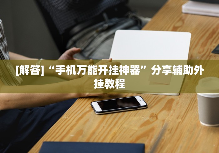 [解答]“手机万能开挂神器”分享辅助外挂教程