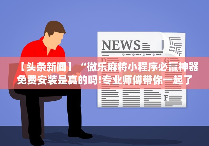 【头条新闻】“微乐麻将小程序必赢神器免费安装是真的吗!专业师傅带你一起了解(确实有挂) 【头条新闻】“微乐麻将小程序必赢神器免费安装是真的吗!专业师傅带你一起了解(确实有挂)