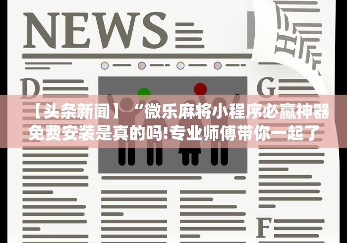 【头条新闻】“微乐麻将小程序必赢神器免费安装是真的吗!专业师傅带你一起了解(确实有挂) 【头条新闻】“微乐麻将小程序必赢神器免费安装是真的吗!专业师傅带你一起了解(确实有挂)
