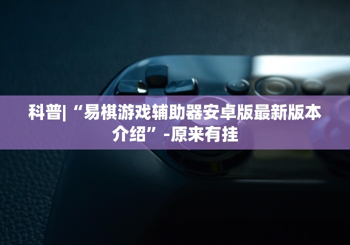 科普|“易棋游戏辅助器安卓版最新版本介绍”-原来有挂