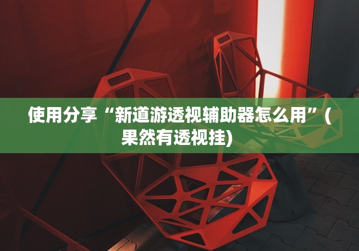 使用分享“新道游透视辅助器怎么用”(果然有透视挂) 