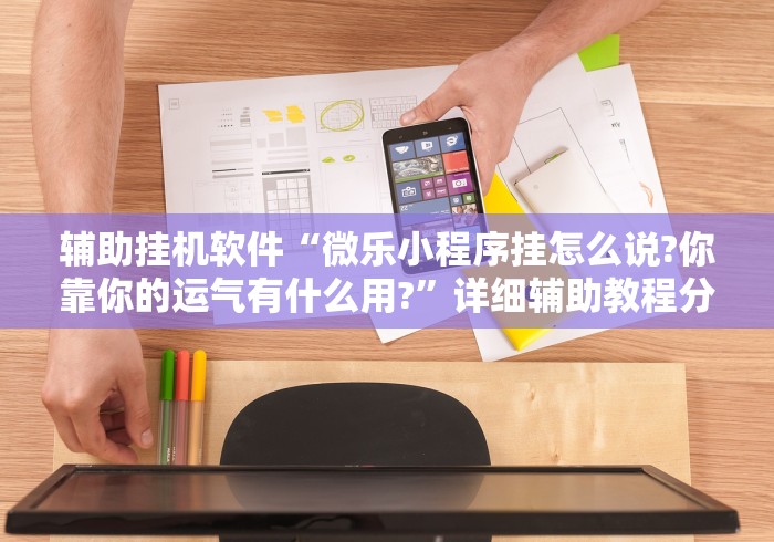 辅助挂机软件“微乐小程序挂怎么说?你靠你的运气有什么用?”详细辅助教程分享