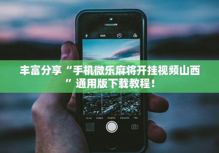 丰富分享“手机微乐麻将开挂视频山西”通用版下载教程！