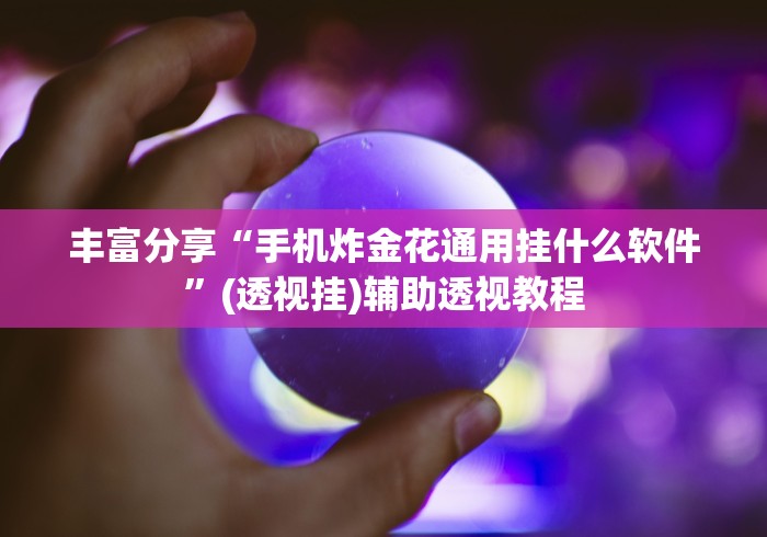 丰富分享“手机炸金花通用挂什么软件	”(透视挂)辅助透视教程
