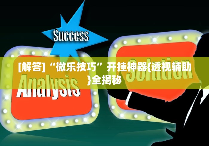 [解答]“微乐技巧”开挂神器{透视辅助}全揭秘
