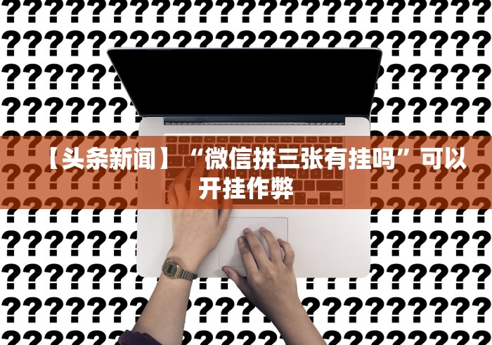 【头条新闻】“微信拼三张有挂吗”可以开挂作弊