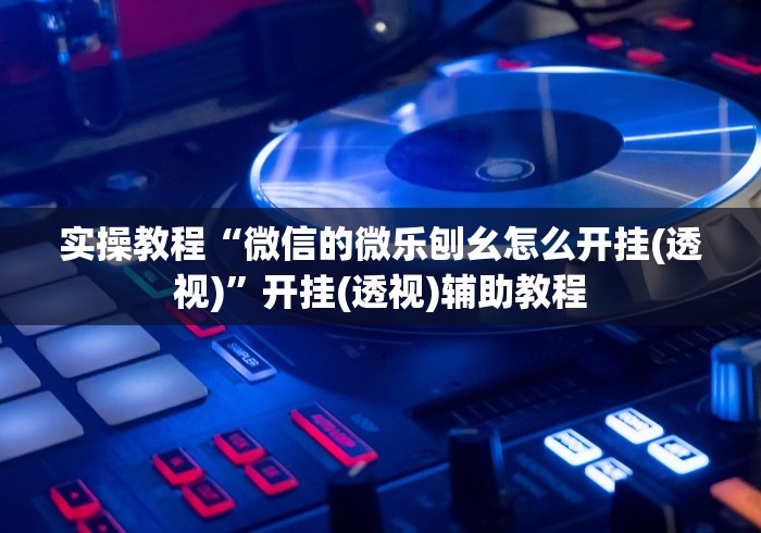 实操教程“微信的微乐刨幺怎么开挂(透视)”开挂(透视)辅助教程