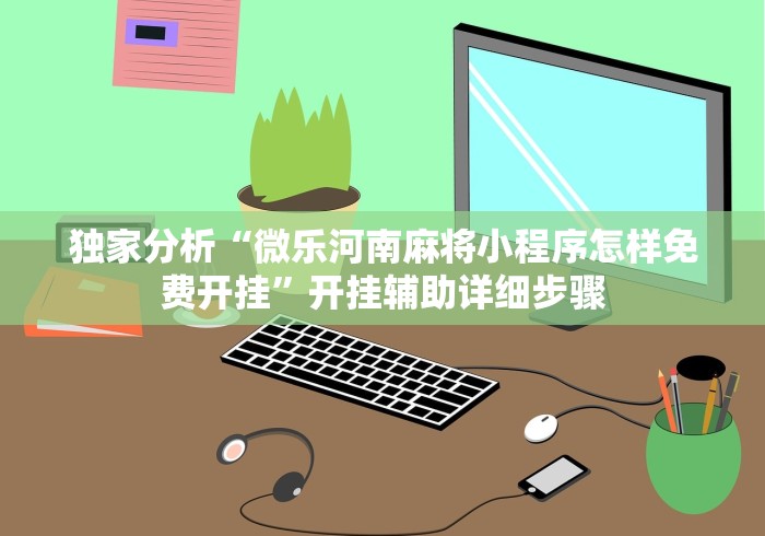 独家分析“微乐河南麻将小程序怎样免费开挂”开挂辅助详细步骤