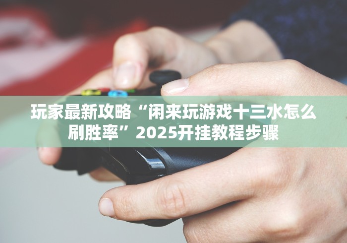 玩家最新攻略“闲来玩游戏十三水怎么刷胜率”2025开挂教程步骤