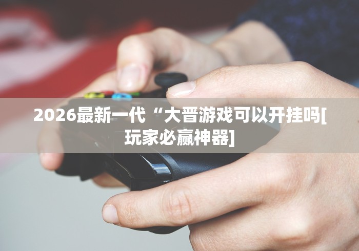2026最新一代“大晋游戏可以开挂吗[玩家必赢神器]
