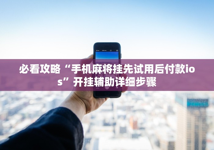 必看攻略“手机麻将挂先试用后付款ios”开挂辅助详细步骤