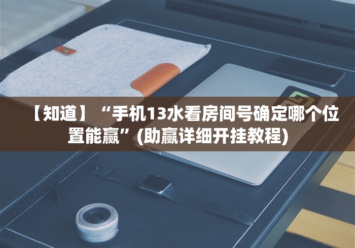 【知道】“手机13水看房间号确定哪个位置能赢”(助赢详细开挂教程)