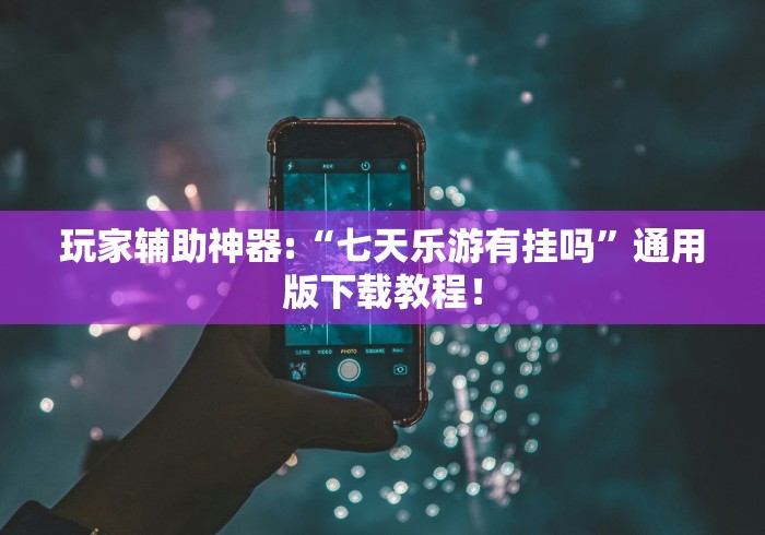 玩家辅助神器:“七天乐游有挂吗”通用版下载教程！