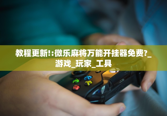 教程更新!:微乐麻将万能开挂器免费?_游戏_玩家_工具